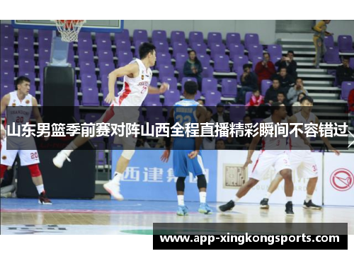 山东男篮季前赛对阵山西全程直播精彩瞬间不容错过
